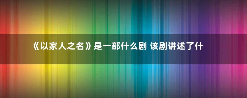 《以家人之名》是一部什么剧 该剧讲述了什么故事